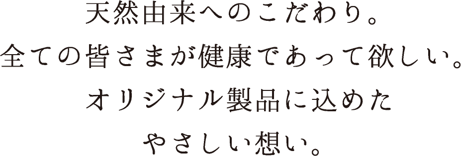 天然由来へのこだわり。全ての皆さまが健康であって欲しい。オリジナル製品に込めたやさしい想い。